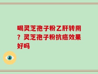 喝灵芝孢子粉乙肝转阴？灵芝孢子粉抗癌效果好吗