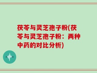 茯苓与灵芝孢子粉(茯苓与灵芝孢子粉：两种中药的对比分析)