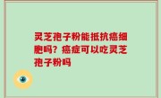灵芝孢子粉能抵抗癌细胞吗？癌症可以吃灵芝孢子粉吗