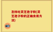 怎样吃灵芝孢子粉(灵芝孢子粉的正确食用方法)