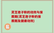 灵芝孢子粉的功效与保质期(灵芝孢子粉的保质期及健康功效)