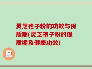 灵芝孢子粉的功效与保质期(灵芝孢子粉的保质期及健康功效)