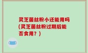 灵芝菌丝粉小还能用吗(灵芝菌丝粉过期后能否食用？)