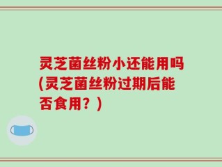 灵芝菌丝粉小还能用吗(灵芝菌丝粉过期后能否食用？)