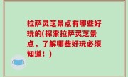 拉萨灵芝景点有哪些好玩的(探索拉萨灵芝景点，了解哪些好玩必须知道！)
