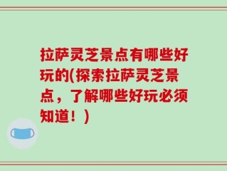 拉萨灵芝景点有哪些好玩的(探索拉萨灵芝景点，了解哪些好玩必须知道！)