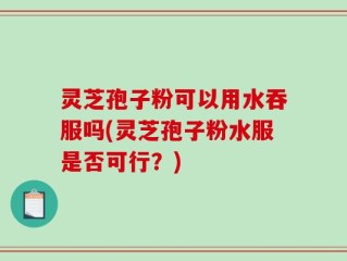 灵芝孢子粉可以用水吞服吗(灵芝孢子粉水服是否可行？)