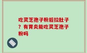 吃灵芝孢子粉后拉肚子？有胃炎能吃灵芝孢子粉吗