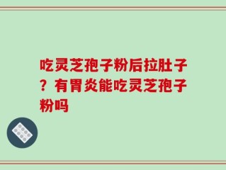 吃灵芝孢子粉后拉肚子？有胃炎能吃灵芝孢子粉吗
