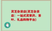 灵芝杂货店(灵芝杂货店：一站式灵草药、茶叶、礼品购物平台)