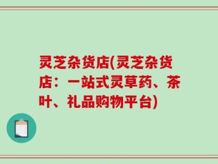 灵芝杂货店(灵芝杂货店：一站式灵草药、茶叶、礼品购物平台)