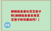 肺鳞癌患者吃灵芝孢子粉(肺鳞癌患者食用灵芝孢子粉效果如何？)
