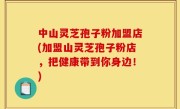 中山灵芝孢子粉加盟店(加盟山灵芝孢子粉店，把健康带到你身边！)