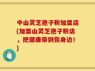 中山灵芝孢子粉加盟店(加盟山灵芝孢子粉店，把健康带到你身边！)