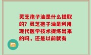 灵芝孢子油是什么提取的？灵芝孢子油是利用现代医学技术提炼出来的吗，还是以前就有