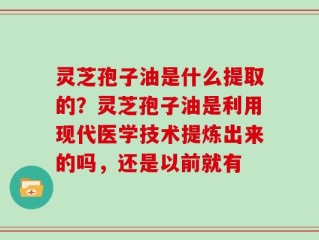灵芝孢子油是什么提取的？灵芝孢子油是利用现代医学技术提炼出来的吗，还是以前就有