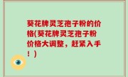 葵花牌灵芝孢子粉的价格(葵花牌灵芝孢子粉价格大调整，赶紧入手！)