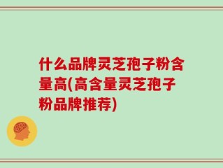 什么品牌灵芝孢子粉含量高(高含量灵芝孢子粉品牌推荐)