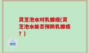 灵芝泡水对乳腺癌(灵芝泡水能否预防乳腺癌？)