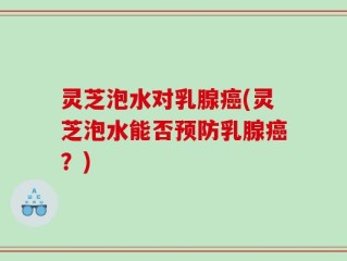 灵芝泡水对乳腺癌(灵芝泡水能否预防乳腺癌？)