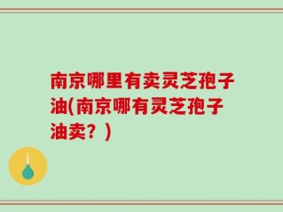 南京哪里有卖灵芝孢子油(南京哪有灵芝孢子油卖？)