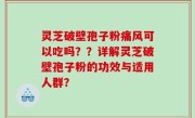 灵芝破壁孢子粉痛风可以吃吗？？详解灵芝破壁孢子粉的功效与适用人群？