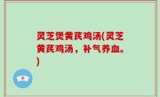灵芝煲黄芪鸡汤(灵芝黄芪鸡汤，补气养血。)
