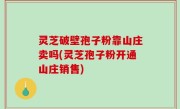 灵芝破壁孢子粉靠山庄卖吗(灵芝孢子粉开通山庄销售)