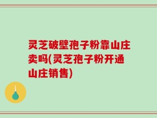 灵芝破壁孢子粉靠山庄卖吗(灵芝孢子粉开通山庄销售)