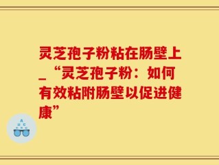 灵芝孢子粉粘在肠壁上_“灵芝孢子粉：如何有效粘附肠壁以促进健康”