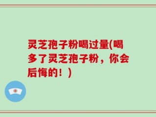 灵芝孢子粉喝过量(喝多了灵芝孢子粉，你会后悔的！)