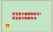 灵芝孢子破壁粉配方？灵芝孢子粉制作法