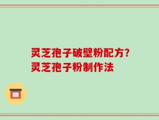 灵芝孢子破壁粉配方？灵芝孢子粉制作法