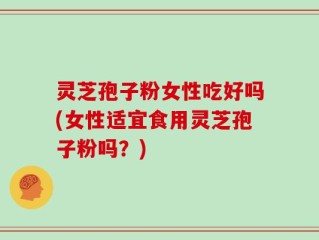 灵芝孢子粉女性吃好吗(女性适宜食用灵芝孢子粉吗？)