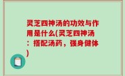 灵芝四神汤的功效与作用是什么(灵芝四神汤：搭配汤药，强身健体)