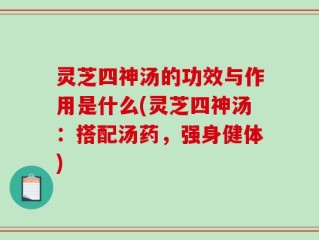 灵芝四神汤的功效与作用是什么(灵芝四神汤：搭配汤药，强身健体)
