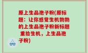 原上生品孢子粉(原标题：让你感觉生机勃勃的上生品孢子粉新标题 重拾生机，上生品孢子粉)