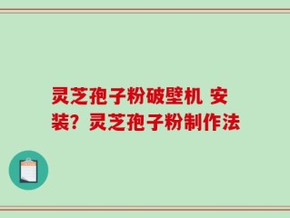 灵芝孢子粉破壁机 安装？灵芝孢子粉制作法