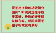 灵芝孢子粉的功效简介图片？听说灵芝孢子粉非常好，身边的好多朋友都在吃，想问问灵芝孢子粉究竟有多好