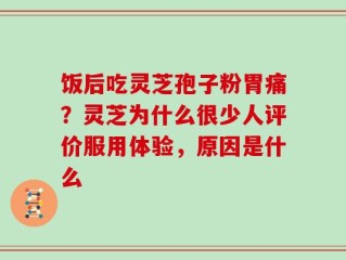 饭后吃灵芝孢子粉胃痛？灵芝为什么很少人评价服用体验，原因是什么