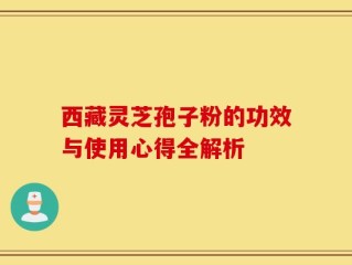 西藏灵芝孢子粉的功效与使用心得全解析