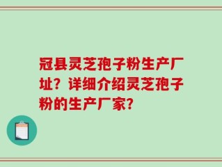 冠县灵芝孢子粉生产厂址？详细介绍灵芝孢子粉的生产厂家？