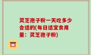 灵芝孢子粉一天吃多少合适的(每日适宜食用量：灵芝孢子粉)
