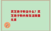 灵芝孢子粉含什么？灵芝孢子粉内有生活微量元素