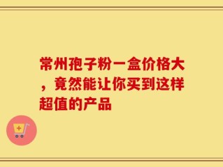 常州孢子粉一盒价格大，竟然能让你买到这样超值的产品