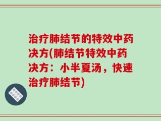 治疗肺结节的特效中药决方(肺结节特效中药决方：小半夏汤，快速治疗肺结节)