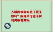 入睡困难能吃孢子灵芝粉吗？服用灵芝孢子粉对失眠有效吗