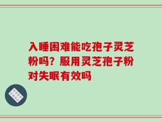 入睡困难能吃孢子灵芝粉吗？服用灵芝孢子粉对失眠有效吗