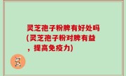 灵芝孢子粉脾有好处吗(灵芝孢子粉对脾有益，提高免疫力)