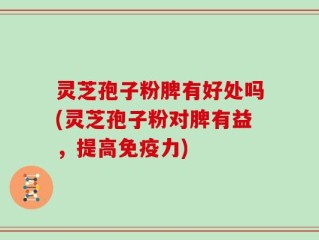 灵芝孢子粉脾有好处吗(灵芝孢子粉对脾有益，提高免疫力)